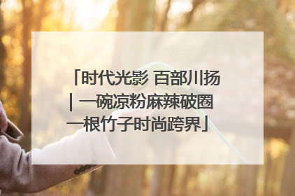 时代光影 百部川扬｜一碗凉粉麻辣破圈 一根竹子时尚跨界